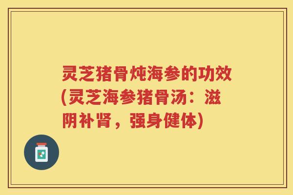 灵芝猪骨炖海参的功效(灵芝海参猪骨汤：滋阴补肾，强身健体)