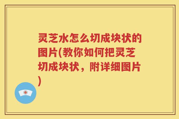 灵芝水怎么切成块状的图片(教你如何把灵芝切成块状，附详细图片)