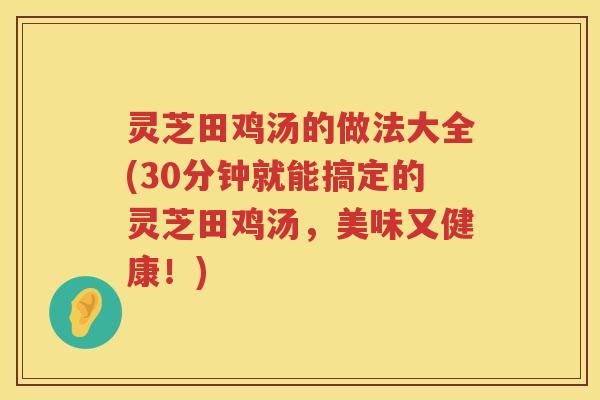 灵芝田鸡汤的做法大全(30分钟就能搞定的灵芝田鸡汤，美味又健康！)