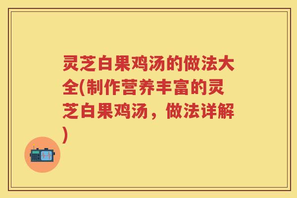 灵芝白果鸡汤的做法大全(制作营养丰富的灵芝白果鸡汤，做法详解)