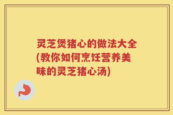 灵芝煲猪心的做法大全(教你如何烹饪营养美味的灵芝猪心汤)
