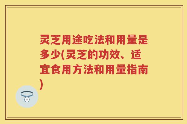 灵芝用途吃法和用量是多少(灵芝的功效、适宜食用方法和用量指南)
