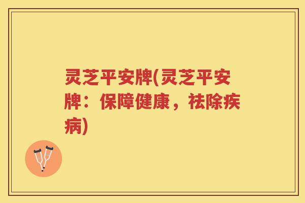 灵芝平安牌(灵芝平安牌：保障健康，祛除)