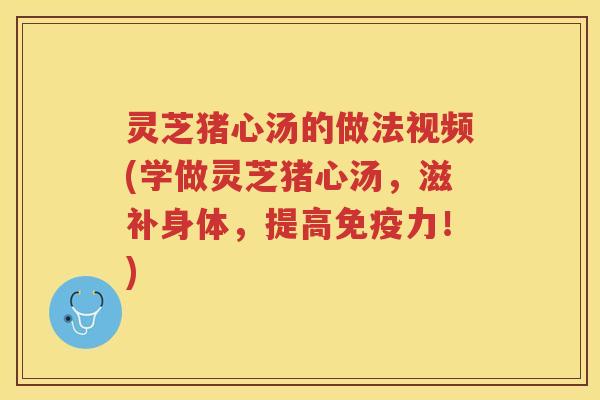 灵芝猪心汤的做法视频(学做灵芝猪心汤，滋补身体，提高免疫力！)