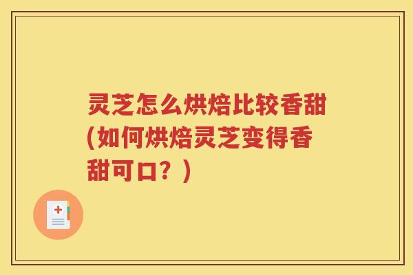 灵芝怎么烘焙比较香甜(如何烘焙灵芝变得香甜可口？)