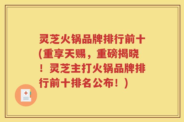 灵芝火锅品牌排行前十(重享天赐，重磅揭晓！灵芝主打火锅品牌排行前十排名公布！)