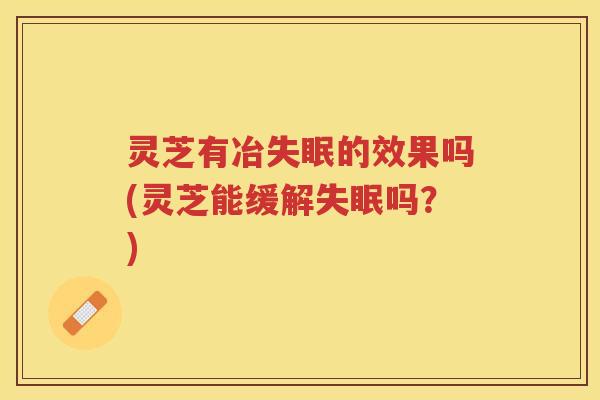 灵芝有冶失眠的效果吗(灵芝能缓解失眠吗？)