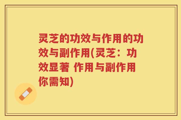 灵芝的功效与作用的功效与副作用(灵芝：功效显著 作用与副作用你需知)