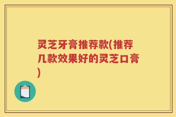灵芝牙膏推荐款(推荐几款效果好的灵芝口膏)