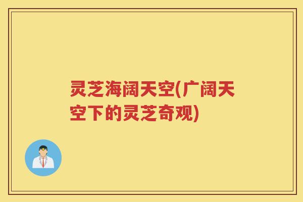 灵芝海阔天空(广阔天空下的灵芝奇观)