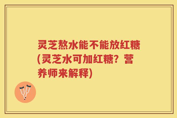 灵芝熬水能不能放红糖(灵芝水可加红糖？营养师来解释)