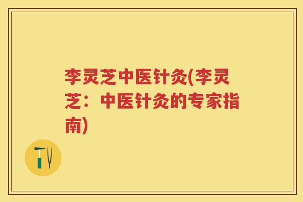 李灵芝中医针灸(李灵芝：中医针灸的专家指南)