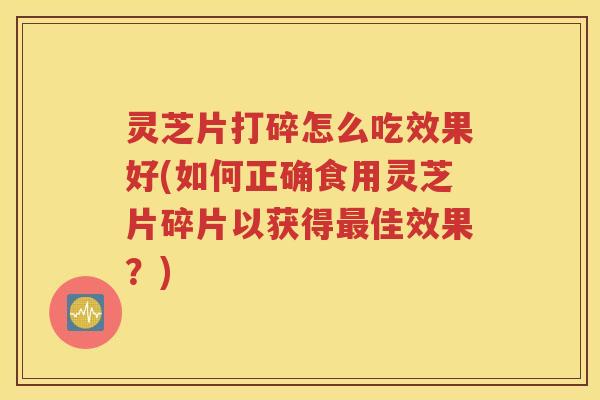 灵芝片打碎怎么吃效果好(如何正确食用灵芝片碎片以获得佳效果？)