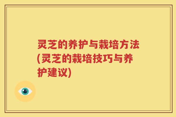 灵芝的养护与栽培方法(灵芝的栽培技巧与养护建议)