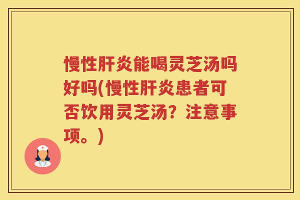 慢性肝炎能喝灵芝汤吗好吗(慢性肝炎患者可否饮用灵芝汤？注意事项。)