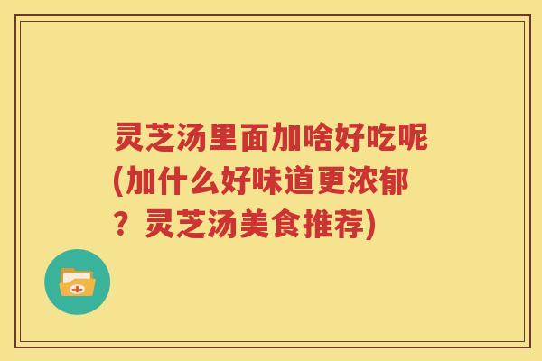 灵芝汤里面加啥好吃呢(加什么好味道更浓郁？灵芝汤美食推荐)