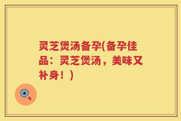 灵芝煲汤备孕(备孕佳品：灵芝煲汤，美味又补身！)