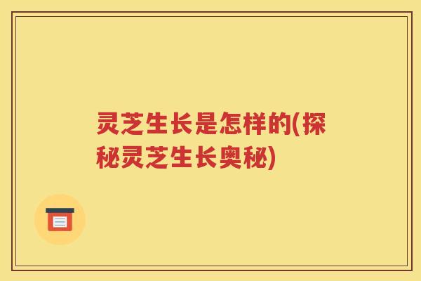 灵芝生长是怎样的(探秘灵芝生长奥秘)