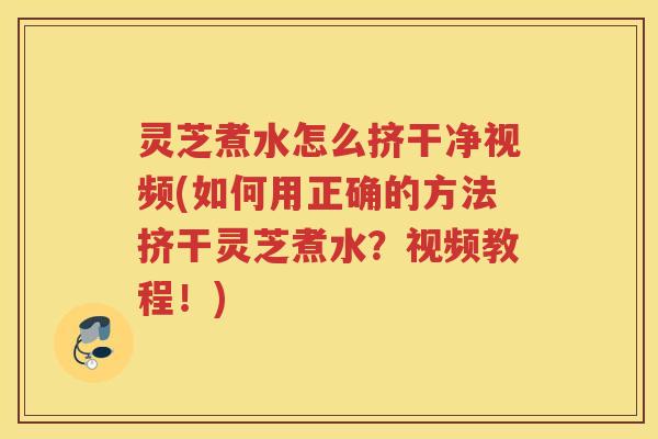 灵芝煮水怎么挤干净视频(如何用正确的方法挤干灵芝煮水？视频教程！)