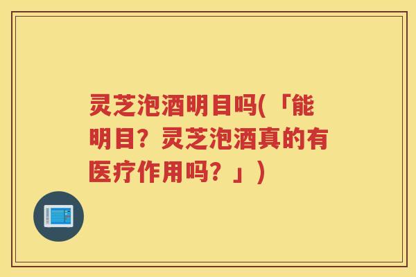 灵芝泡酒明目吗(「能明目？灵芝泡酒真的有医疗作用吗？」)