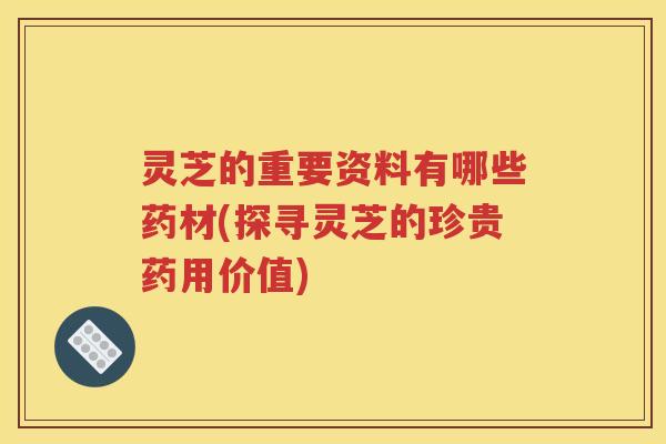 灵芝的重要资料有哪些药材(探寻灵芝的珍贵药用价值)