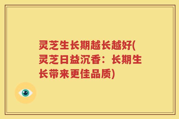 灵芝生长期越长越好(灵芝日益沉香：长期生长带来更佳品质)