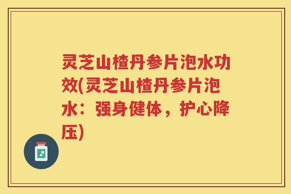 灵芝山楂丹参片泡水功效(灵芝山楂丹参片泡水：强身健体，护心)