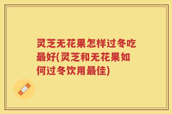 灵芝无花果怎样过冬吃好(灵芝和无花果如何过冬饮用佳)