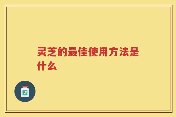 灵芝的佳使用方法是什么