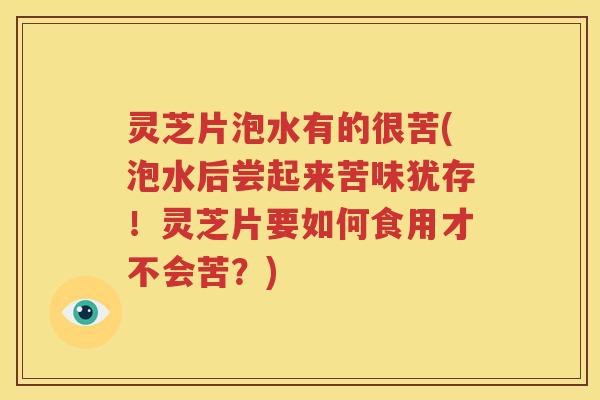 灵芝片泡水有的很苦(泡水后尝起来苦味犹存！灵芝片要如何食用才不会苦？)