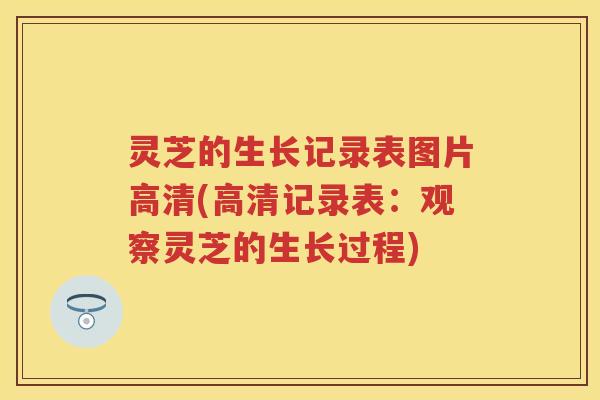 灵芝的生长记录表图片高清(高清记录表：观察灵芝的生长过程)