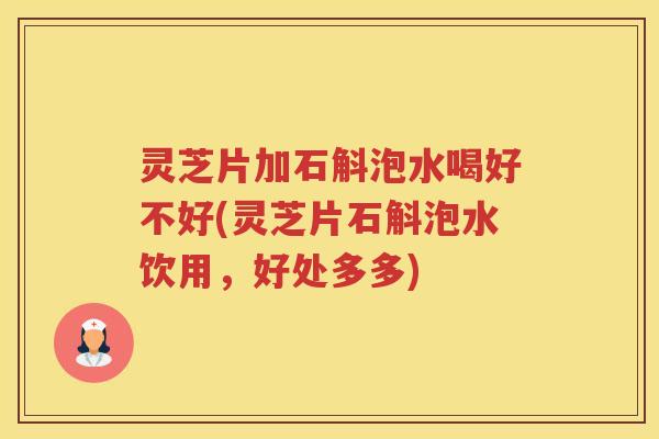 灵芝片加石斛泡水喝好不好(灵芝片石斛泡水饮用，好处多多)