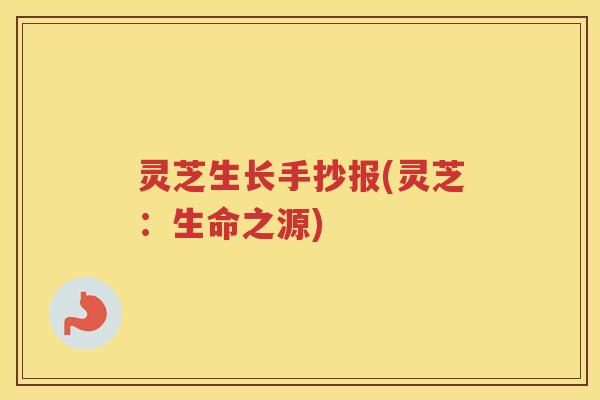 灵芝生长手抄报(灵芝：生命之源)