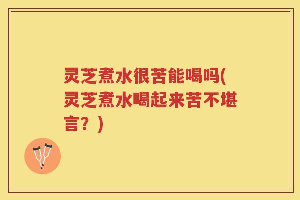 灵芝煮水很苦能喝吗(灵芝煮水喝起来苦不堪言？)