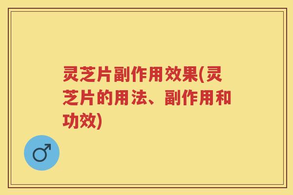 灵芝片副作用效果(灵芝片的用法、副作用和功效)