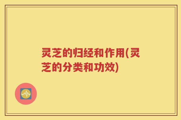 灵芝的归经和作用(灵芝的分类和功效)