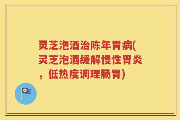 灵芝泡酒治陈年胃病(灵芝泡酒缓解慢性胃炎，低热度调理肠胃)