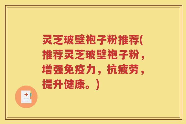 灵芝玻壁袍子粉推荐(推荐灵芝玻壁袍子粉，增强免疫力，抗疲劳，提升健康。)