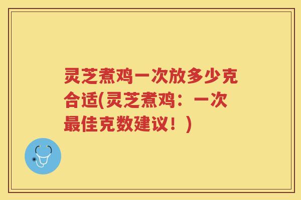 灵芝煮鸡一次放多少克合适(灵芝煮鸡：一次佳克数建议！)
