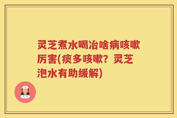 灵芝煮水喝冶啥厉害(痰多？灵芝泡水有助缓解)