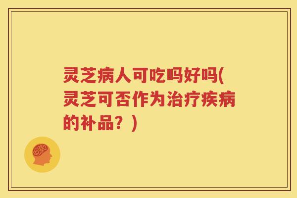 灵芝人可吃吗好吗(灵芝可否作为的补品？)