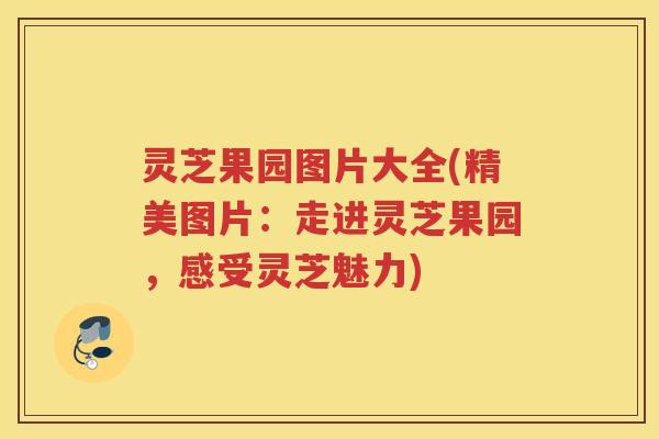 灵芝果园图片大全(精美图片：走进灵芝果园，感受灵芝魅力)