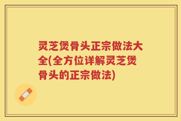 灵芝煲骨头正宗做法大全(全方位详解灵芝煲骨头的正宗做法)