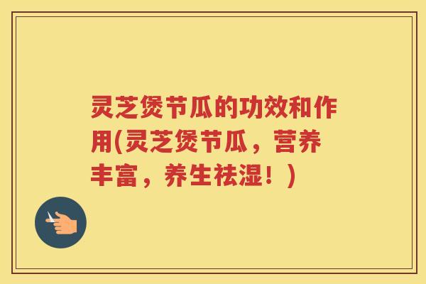 灵芝煲节瓜的功效和作用(灵芝煲节瓜，营养丰富，养生祛湿！)