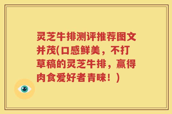 灵芝牛排测评推荐图文并茂(口感鲜美，不打草稿的灵芝牛排，赢得肉食爱好者青睐！)