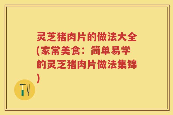灵芝猪肉片的做法大全(家常美食：简单易学的灵芝猪肉片做法集锦)