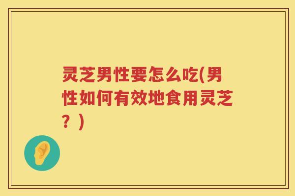 灵芝男性要怎么吃(男性如何有效地食用灵芝？)