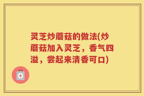 灵芝炒蘑菇的做法(炒蘑菇加入灵芝，香气四溢，尝起来清香可口)