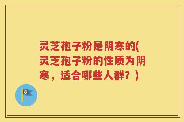灵芝孢子粉是阴寒的(灵芝孢子粉的性质为阴寒，适合哪些人群？)