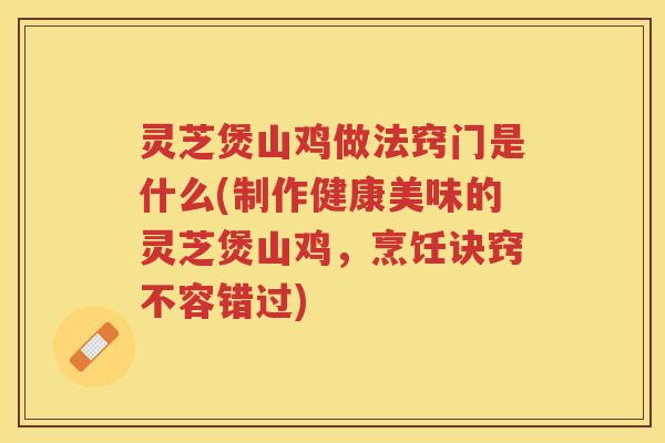 灵芝煲山鸡做法窍门是什么(制作健康美味的灵芝煲山鸡，烹饪诀窍不容错过)